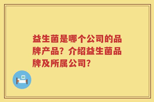 益生菌是哪个公司的品牌产品？介绍益生菌品牌及所属公司？