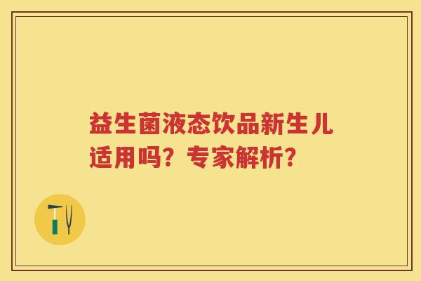 益生菌液态饮品新生儿适用吗?专家解析? 益生菌液态饮品新生儿适用吗?专家解析?