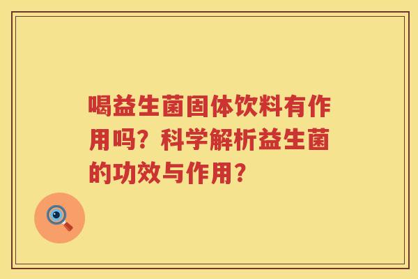 喝益生菌固体饮料有作用吗?科学解析益生菌的功效与作用? 喝益生菌固体饮料有作用吗?科学解析益生菌的功效与作用?