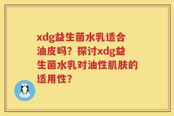 xdg益生菌水乳适合油皮吗？探讨xdg益生菌水乳对油性的适用性？