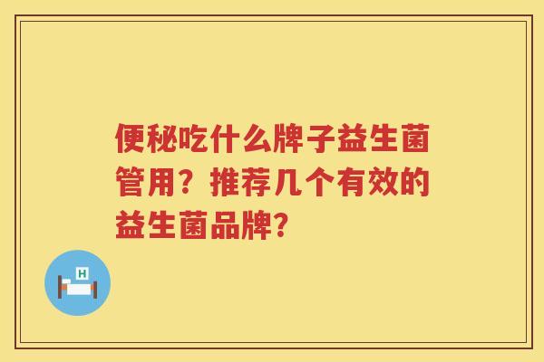 吃什么牌子益生菌管用?推荐几个有效的益生菌品牌? 吃什么牌子益生菌管用?推荐几个有效的益生菌品牌?