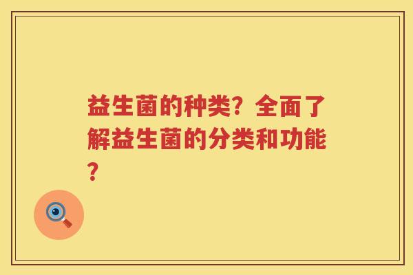 益生菌的种类?全面了解益生菌的分类和功能? 益生菌的种类?全面了解益生菌的分类和功能?