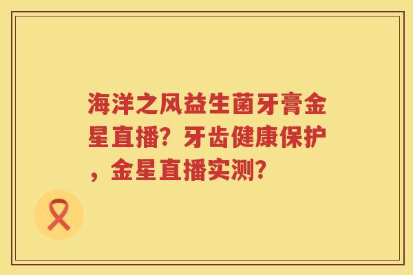 海洋之风益生菌牙膏金星直播？牙齿健康保护，金星直播实测？