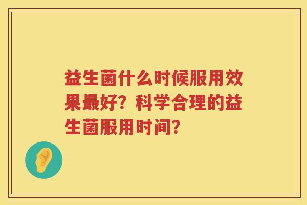 益生菌什么时候服用效果好？科学合理的益生菌服用时间？