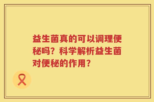益生菌真的可以调理吗？科学解析益生菌对的作用？