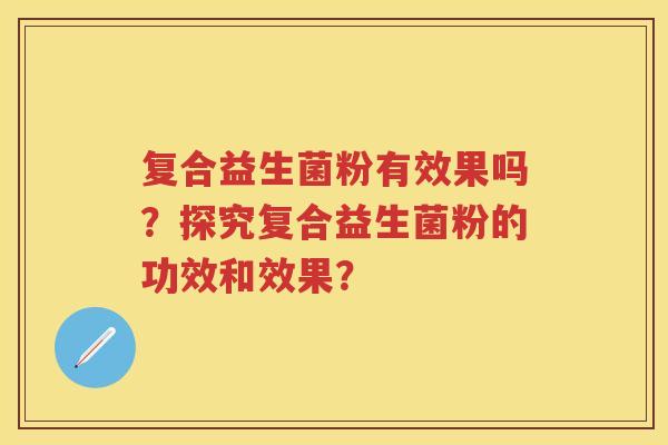 复合益生菌粉有效果吗?探究复合益生菌粉的功效和效果? 复合益生菌粉有效果吗?探究复合益生菌粉的功效和效果?