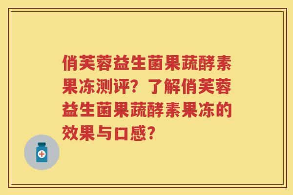 俏芙蓉益生菌果蔬酵素果冻测评?了解俏芙蓉益生菌果蔬酵素果冻的效果与口感? 俏芙蓉益生菌果蔬酵素果冻测评?了解俏芙蓉益生菌果蔬酵素果冻的效果与口感?