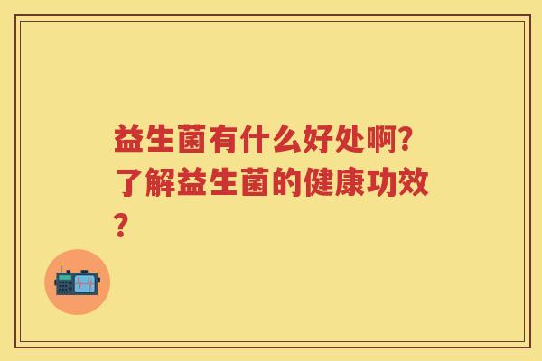 益生菌有什么好处啊?了解益生菌的健康功效? 益生菌有什么好处啊?了解益生菌的健康功效?