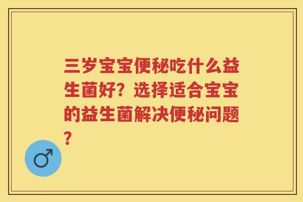 三岁宝宝吃什么益生菌好?选择适合宝宝的益生菌解决问题? 三岁宝宝吃什么益生菌好?选择适合宝宝的益生菌解决问题?
