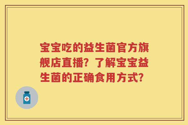 宝宝吃的益生菌官方旗舰店直播?了解宝宝益生菌的正确食用方式? 宝宝吃的益生菌官方旗舰店直播?了解宝宝益生菌的正确食用方式?