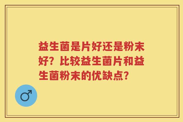 益生菌是片好还是粉末好?比较益生菌片和益生菌粉末的优缺点? 益生菌是片好还是粉末好?比较益生菌片和益生菌粉末的优缺点?