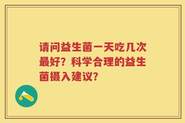 请问益生菌一天吃几次好?科学合理的益生菌摄入建议? 请问益生菌一天吃几次好?科学合理的益生菌摄入建议?