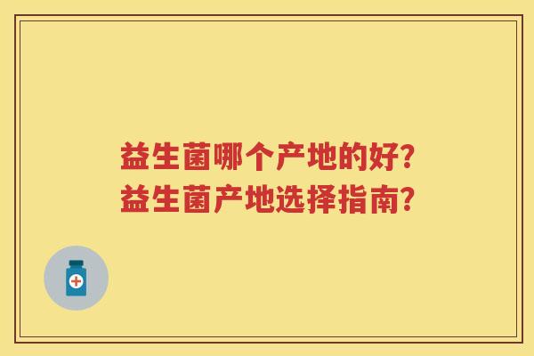 益生菌哪个产地的好？益生菌产地选择指南？