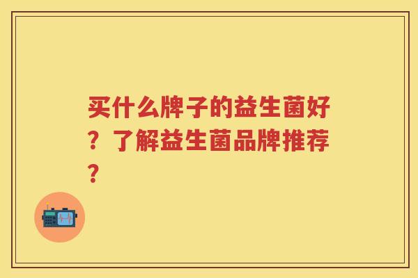 买什么牌子的益生菌好?了解益生菌品牌推荐? 买什么牌子的益生菌好?了解益生菌品牌推荐?