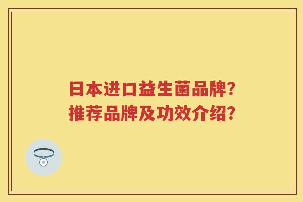 日本进口益生菌品牌?推荐品牌及功效介绍? 日本进口益生菌品牌?推荐品牌及功效介绍?