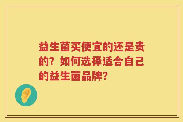 益生菌买便宜的还是贵的？如何选择适合自己的益生菌品牌？