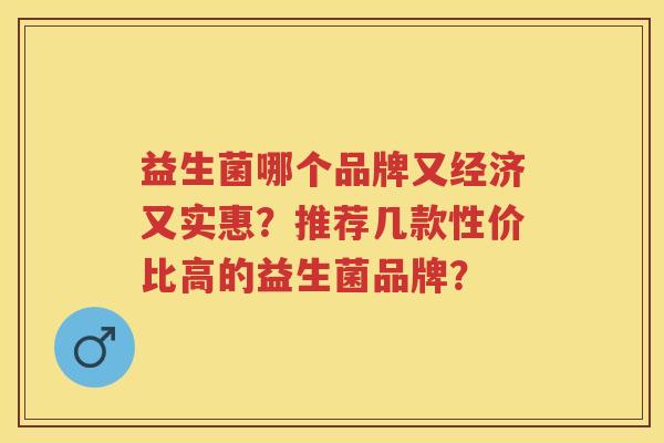 益生菌哪个品牌又经济又实惠?推荐几款性价比高的益生菌品牌? 益生菌哪个品牌又经济又实惠?推荐几款性价比高的益生菌品牌?