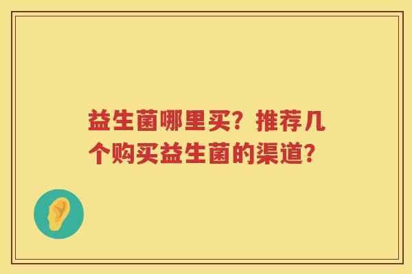 益生菌哪里买?推荐几个购买益生菌的渠道? 益生菌哪里买?推荐几个购买益生菌的渠道?