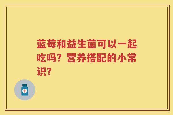 蓝莓和益生菌可以一起吃吗?营养搭配的小常识? 蓝莓和益生菌可以一起吃吗?营养搭配的小常识?