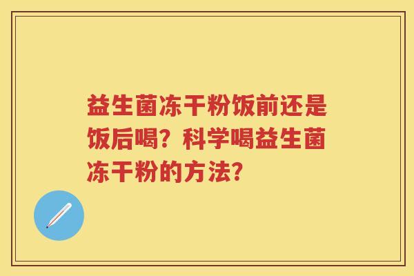 益生菌冻干粉饭前还是饭后喝?科学喝益生菌冻干粉的方法? 益生菌冻干粉饭前还是饭后喝?科学喝益生菌冻干粉的方法?