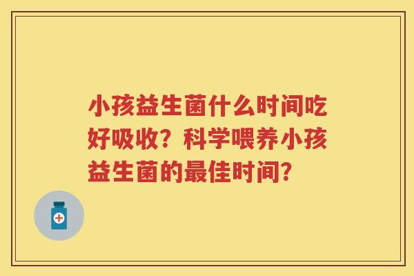 小孩益生菌什么时间吃好吸收？科学喂养小孩益生菌的佳时间？