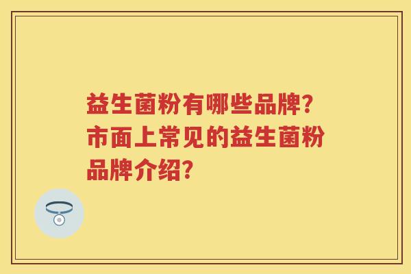 益生菌粉有哪些品牌?市面上常见的益生菌粉品牌介绍? 益生菌粉有哪些品牌?市面上常见的益生菌粉品牌介绍?