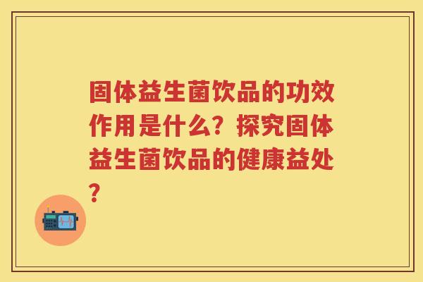 固体益生菌饮品的功效作用是什么?探究固体益生菌饮品的健康益处? 固体益生菌饮品的功效作用是什么?探究固体益生菌饮品的健康益处?