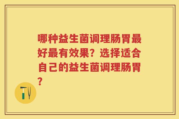 哪种益生菌调理肠胃好有效果？选择适合自己的益生菌调理肠胃？