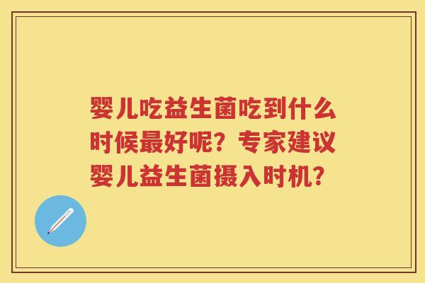 婴儿吃益生菌吃到什么时候好呢?专家建议婴儿益生菌摄入时机? 婴儿吃益生菌吃到什么时候好呢?专家建议婴儿益生菌摄入时机?