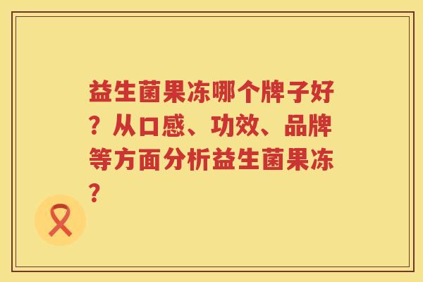 益生菌果冻哪个牌子好?从口感、功效、品牌等方面分析益生菌果冻? 益生菌果冻哪个牌子好?从口感、功效、品牌等方面分析益生菌果冻?