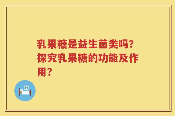乳果糖是益生菌类吗?探究乳果糖的功能及作用? 乳果糖是益生菌类吗?探究乳果糖的功能及作用?