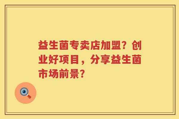 益生菌专卖店加盟？创业好项目，分享益生菌市场前景？