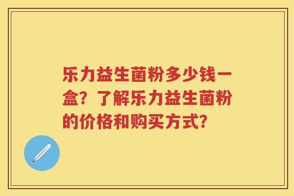 乐力益生菌粉多少钱一盒?了解乐力益生菌粉的价格和购买方式? 乐力益生菌粉多少钱一盒?了解乐力益生菌粉的价格和购买方式?