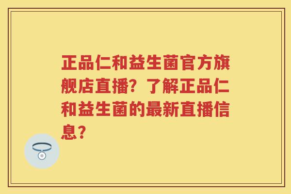 正品仁和益生菌官方旗舰店直播？了解正品仁和益生菌的新直播信息？