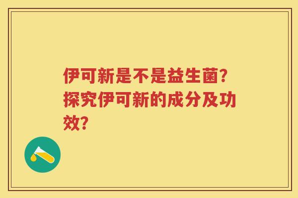 伊可新是不是益生菌?探究伊可新的成分及功效? 伊可新是不是益生菌?探究伊可新的成分及功效?