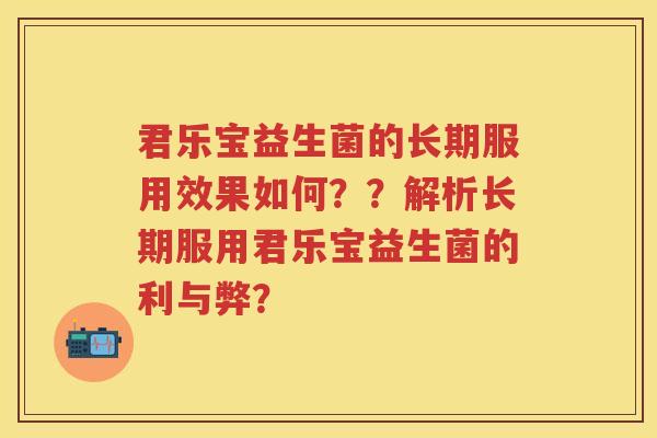 君乐宝益生菌的长期服用效果如何？？解析长期服用君乐宝益生菌的利与弊？