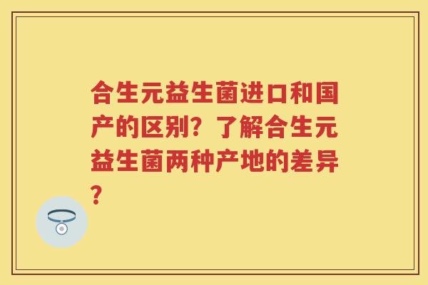 合生元益生菌进口和国产的区别？了解合生元益生菌两种产地的差异？