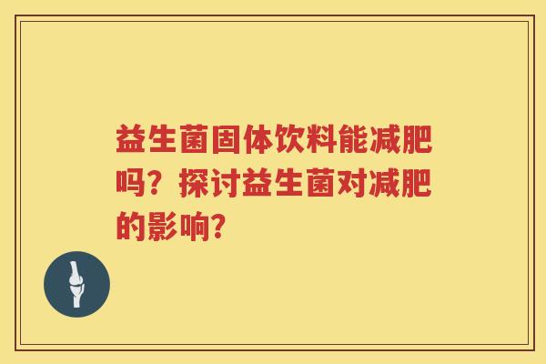益生菌固体饮料能吗?探讨益生菌对的影响? 益生菌固体饮料能吗?探讨益生菌对的影响?