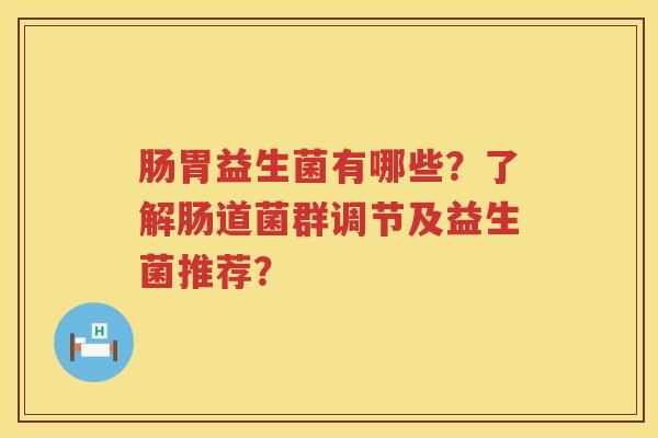 肠胃益生菌有哪些?了解肠道菌群调节及益生菌推荐? 肠胃益生菌有哪些?了解肠道菌群调节及益生菌推荐?