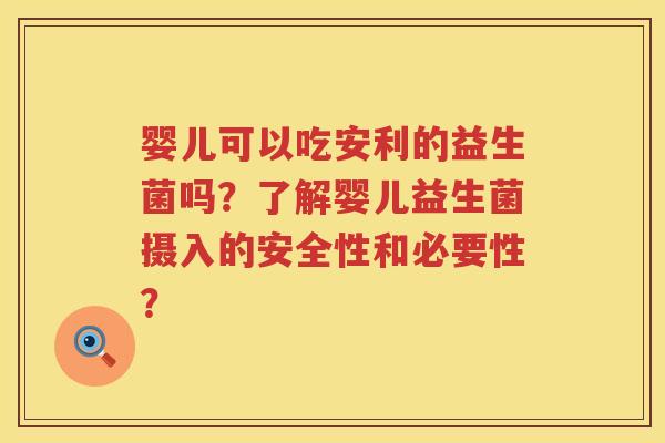 婴儿可以吃安利的益生菌吗？了解婴儿益生菌摄入的安全性和必要性？