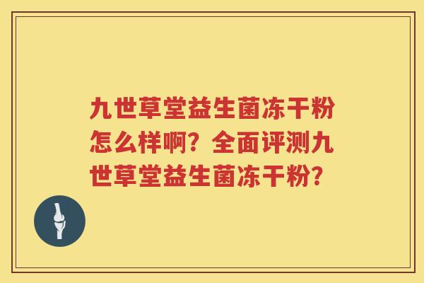 九世草堂益生菌冻干粉怎么样啊?全面评测九世草堂益生菌冻干粉? 九世草堂益生菌冻干粉怎么样啊?全面评测九世草堂益生菌冻干粉?
