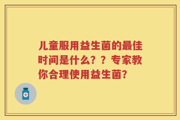 儿童服用益生菌的佳时间是什么？？专家教你合理使用益生菌？
