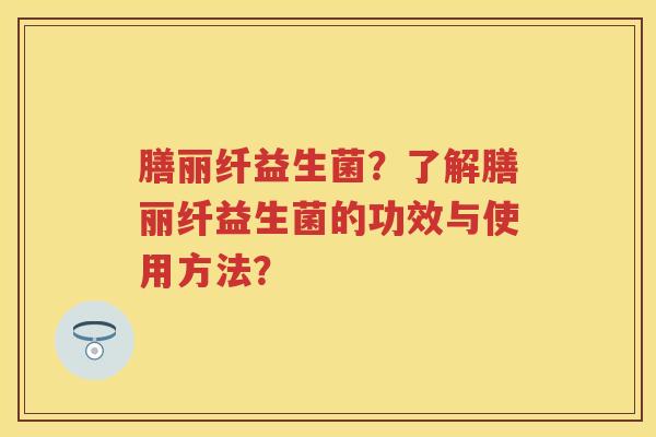 膳丽纤益生菌?了解膳丽纤益生菌的功效与使用方法? 膳丽纤益生菌?了解膳丽纤益生菌的功效与使用方法?