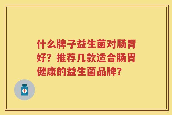 什么牌子益生菌对肠胃好？推荐几款适合肠胃健康的益生菌品牌？