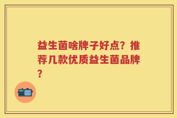 益生菌啥牌子好点？推荐几款优质益生菌品牌？