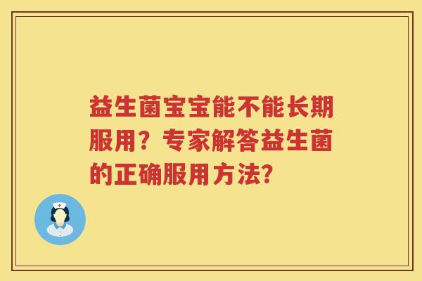 益生菌宝宝能不能长期服用?专家解答益生菌的正确服用方法? 益生菌宝宝能不能长期服用?专家解答益生菌的正确服用方法?