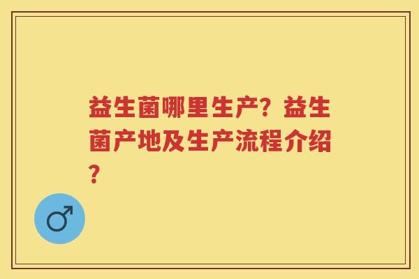 益生菌哪里生产?益生菌产地及生产流程介绍? 益生菌哪里生产?益生菌产地及生产流程介绍?