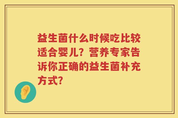 益生菌什么时候吃比较适合婴儿?营养专家告诉你正确的益生菌补充方式? 益生菌什么时候吃比较适合婴儿?营养专家告诉你正确的益生菌补充方式?