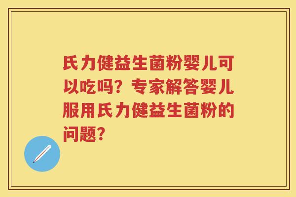 氏力健益生菌粉婴儿可以吃吗?专家解答婴儿服用氏力健益生菌粉的问题? 氏力健益生菌粉婴儿可以吃吗?专家解答婴儿服用氏力健益生菌粉的问题?