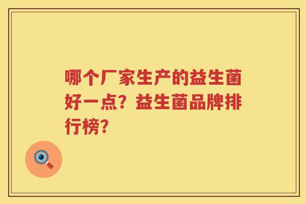 哪个厂家生产的益生菌好一点?益生菌品牌排行榜? 哪个厂家生产的益生菌好一点?益生菌品牌排行榜?